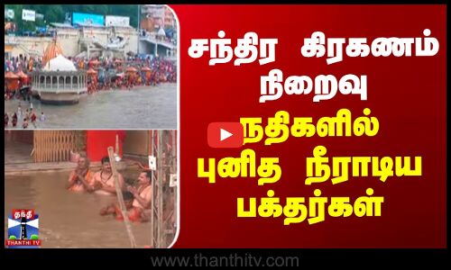 சந்திர கிரகணம் நிறைவு - நதிகளில் புனித நீராடிய பக்தர்கள்