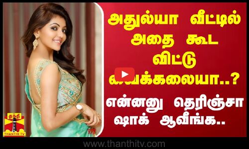 அதுல்யா வீட்டில் அதை கூட விட்டு வைக்கலையா?.. என்னனு தெரிஞ்சா ஷாக் ஆவீங்க - வெளியான பகீர் தகவல்