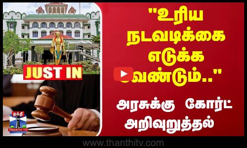 உரிய நடவடிக்கை எடுக்க வேண்டும்.. அரசுக்கு கோர்ட் அறிவுறுத்தல்