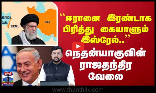 ``ஈரானை இரண்டாக பிரித்து கையாளும் இஸ்ரேல்..’’ நெதன்யாகுவின் ராஜதந்திர வேலை