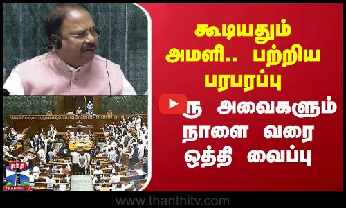 கூடியதும் அமளி.. பற்றிய பரபரப்பு - இரு அவைகளும் நாளை வரை ஒத்தி வைப்பு