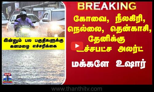 கோவை, நீலகிரி, நெல்லை, தென்காசி, தேனிக்கு உச்சபட்ச அலர்ட்