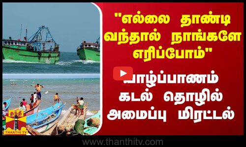 எல்லை தாண்டி வந்தால் நாங்களே எரிப்போம்...யாழ்ப்பாணம் கடல் தொழில் அமைப்பு மிரட்டல்