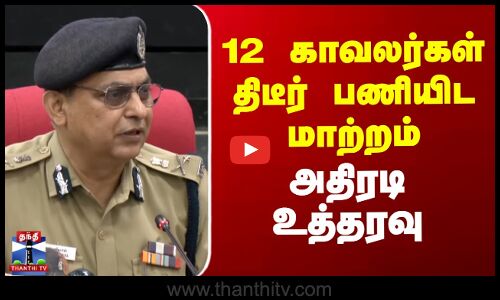 12 காவலர்கள் திடீர் பணியிட மாற்றம்... டிஜிபி சங்கர் ஜிவால் அதிரடி உத்தரவு