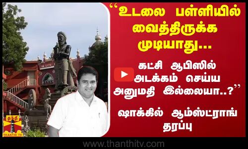 ``உடலை பள்ளியில் வைத்திருக்க முடியாது... கட்சி ஆபிஸில் அடக்கம் செய்ய அனுமதி இல்லையா..?