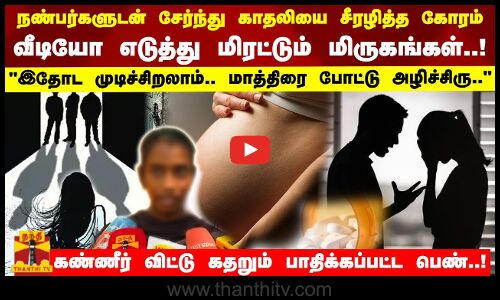 நண்பர்களுடன் சேர்ந்து காதலியை சீரழித்த கோரம் வீடியோ எடுத்து மிரட்டும் மிருகங்கள்!