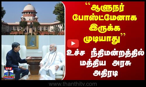 ``ஆளுநர் போஸ்ட்மேனாக இருக்க முடியாது’’ - உச்ச நீதிமன்றத்தில் மத்திய அரசு அதிரடி