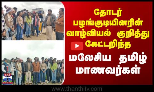 தோடர் பழங்குடியினரின் வாழ்வியல் குறித்து கேட்டறிந்த மலேசிய தமிழ் மாணவர்கள்