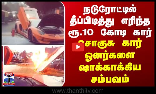 நடுரோட்டில் தீப்பிடித்து எரிந்த 10 கோடி ரூபாய் கார் -  அதிர்ச்சி வீடியோ