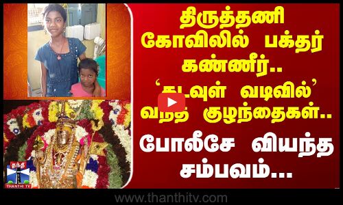 திருத்தணியில் பக்தர் கண்ணீர்.. `கடவுள் வடிவில்’ வந்த குழந்தைகள்.. போலீசே வியப்பு