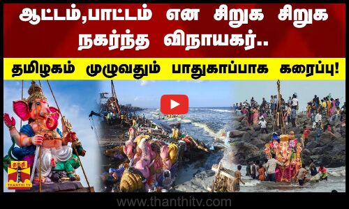 ஆட்டம்,பாட்டம் என சிறுக சிறுக நகர்ந்த விநாயகர்.. - தமிழகம் முழுவதும் பாதுகாப்பாக கரைப்பு!