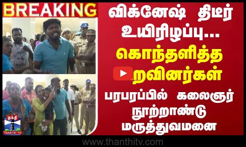 விக்னேஷ் திடீர் உயிரிழப்பு... கொந்தளித்த உறவினர்கள் - பரபரப்பில் கலைஞர் நூற்றாண்டு மருத்துவமனை