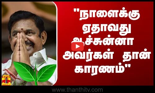 நாளைக்கு ஏதாவது ஆச்சுன்னா அவர்கள் தான் காரணம் - புகழேந்தி