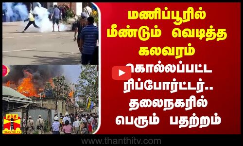 மணிப்பூரில் மீண்டும் வெடித்த கலவரம்.. கொல்லப்பட்ட ரிப்போர்ட்டர்.. தலைநகரில் பெரும் பதற்றம்