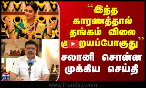 Gold Rate Update | ``இந்த காரணத்தால் தங்கம் விலை குறையப்போகுது - சலானி சொன்ன முக்கிய செய்தி