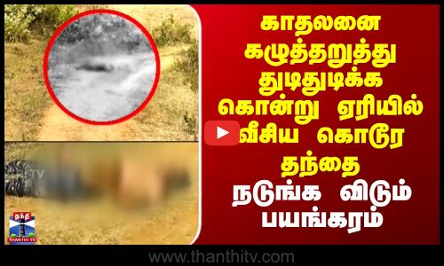 Bengaluru |காதலனை கழுத்தறுத்து துடிதுடிக்க கொன்று ஏரியில் வீசிய கொடூர தந்தை.. நடுங்க விடும் பயங்கரம்