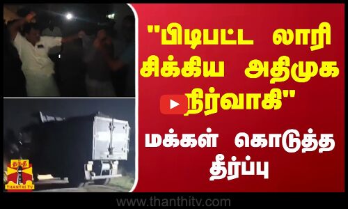 பிடிபட்ட லாரி சிக்கிய அதிமுக நிர்வாகி...   மக்கள் கொடுத்த தீர்ப்பு
