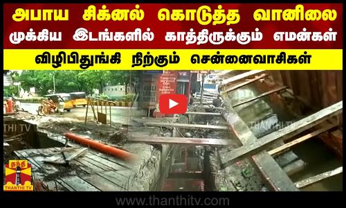 அபாய சிக்னல் கொடுத்த வானிலை.. முக்கிய இடங்களில் காத்திருக்கும் எமன்கள்..