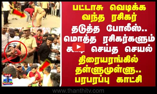 பட்டாசு வெடிக்க வந்த ரசிகர்..தடுத்த போலீஸ்..மொத்த ரசிகர்களும் கூடி..திரையரங்கில் தள்ளுமுள்ளு