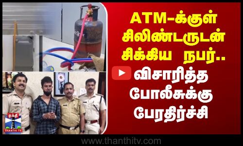ATM-க்குள் சிலிண்டருடன் சிக்கிய நபர்.. விசாரித்த போலீசுக்கு   பேரதிர்ச்சி