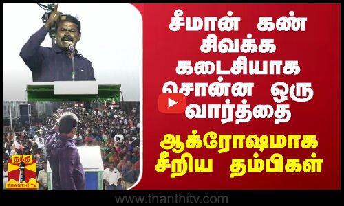சீமான் கண் சிவக்க கடைசியாக சொன்ன ஒரு வார்த்தை... ஆக்ரோஷமாக சீறிய தம்பிகள்