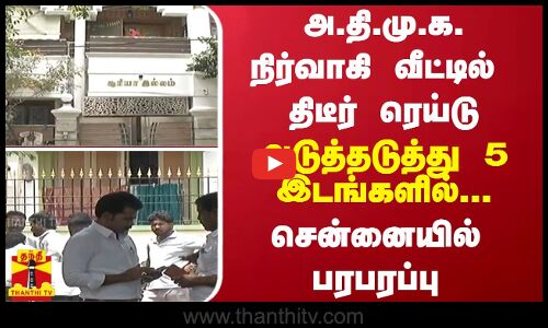 அ.தி.மு.க. நிர்வாகி வீட்டில் திடீர் ரெய்டு.. அடுத்தடுத்து 5 இடங்களில்... சென்னையில் பரபரப்பு