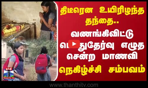 திடீரென உயிரிழந்த தந்தை.. வணங்கிவிட்டு பொதுதேர்வு எழுத சென்ற மாணவி..நெகிழ்ச்சி சம்பவம்