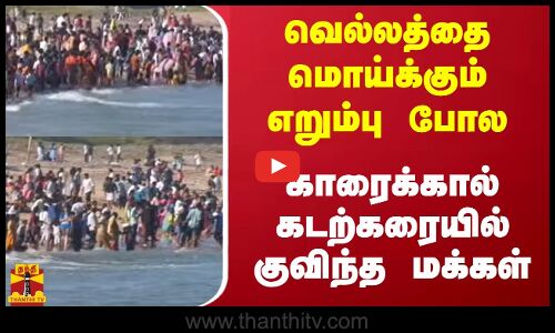 வெல்லத்தை மொய்க்கும் எறும்பு போல காரைக்கால் கடற்கரையில் குவிந்த மக்கள்
