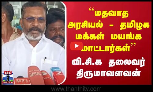 மதவாத அரசியல் - தமிழக மக்கள் மயங்க மாட்டார்கள் - வி.சி.க தலைவர் திருமாவளவன்