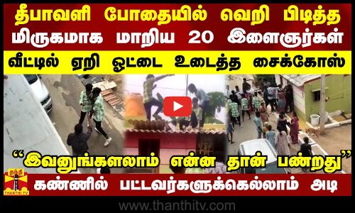 தீபாவளி போதையில் வெறி பிடித்த மிருகமாக மாறிய 20 இளைஞர்கள் - கண்ணில் பட்டவர்களுக்கெல்லாம் அடி