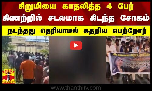 சிறுமியை காதலித்த 4 பேர் - கிணற்றில் சடலமாக கிடந்த சோகம்...நடந்தது தெரியாமல் கதறிய பெற்றோர்