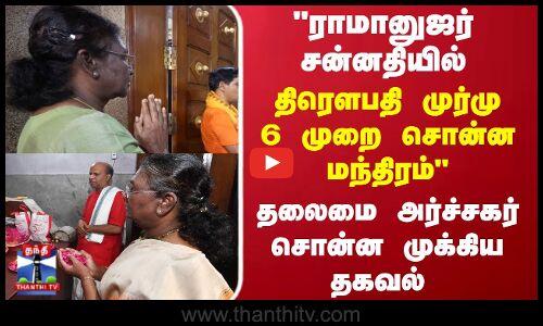 ராமானுஜர் சன்னதியில் 6 முறை மந்திரம் சொன்ன திரௌபதி முர்மு - தலைமை அர்ச்சகர் தகவல்