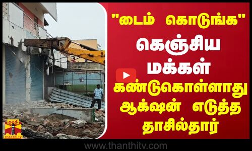 டைம் கொடுங்க - கெஞ்சிய மக்கள்.. கண்டுகொள்ளாது ஆக்‌ஷன் எடுத்த தாசில்தார்