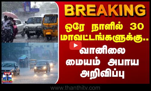 Breaking || ஒரே நாளில் 30 மாவட்டங்களுக்கு.. வானிலை மையம் அபாய அறிவிப்பு