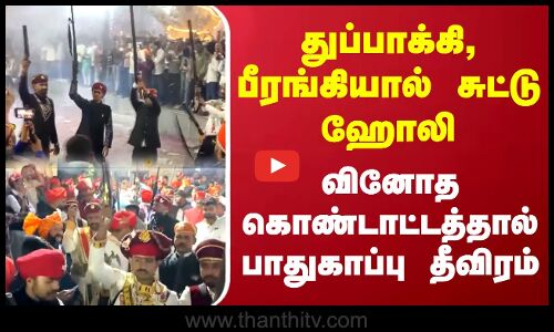 துப்பாக்கி, பீரங்கியால் சுட்டு ஹோலி.. வினோத கொண்டாட்டத்தால் பாதுகாப்பு தீவிரம்