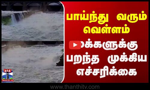 பாய்ந்து வரும் வெள்ளம் - மக்களுக்கு பறந்த முக்கிய எச்சரிக்கை