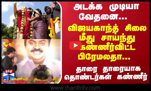 அடக்க முடியா வேதனை... விஜயகாந்த் சிலை மீது சாய்ந்து கண்ணீர்விட்ட பிரேமலதா... தாரை தாரையாக தொண்டர்கள் கண்ணீர்