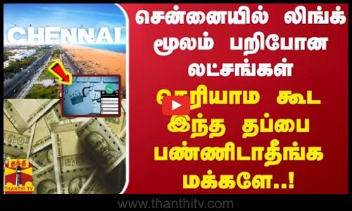 சென்னையில் லிங்க் மூலம் பறிபோன லட்சங்கள்... தெரியாம கூட இந்த தப்பை பண்ணிடாதீங்க மக்களே..!