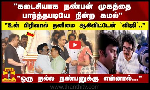 கடைசியாக நண்பன் முகத்தை பார்த்தபடியே நின்ற கமல் - உன் பிரிவால் தனிமை ஆகிவிட்டேன் `விஜி..