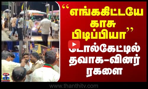 ``எங்ககிட்டயே காசு பிடிப்பியா’’ - டோல்கேட்டில் தவாக-வினர் ரகளை