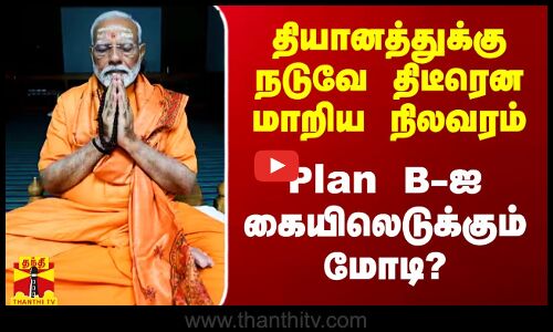 தியானத்துக்கு நடுவே திடீரென மாறிய வானிலை நிலவரம்.. Plan B-ஐ கையிலெடுக்கும் மோடி?