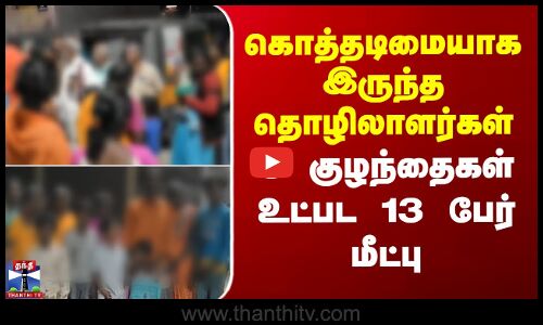 Andhra Pradesh | Workers | கொத்தடிமையாக இருந்த தொழிலாளர்கள்.. 8 குழந்தைகள் உட்பட 13 பேர் மீட்பு