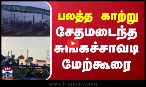 பலத்த காற்று - சேதமடைந்த சுங்கச்சாவடி மேற்கூரை