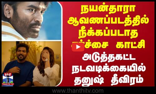 நயன்தாரா ஆவணப்படத்தில் நீக்கப்படாத சர்ச்சை காட்சி - அடுத்தகட்ட நடவடிக்கையில் தனுஷ் தீவிரம்