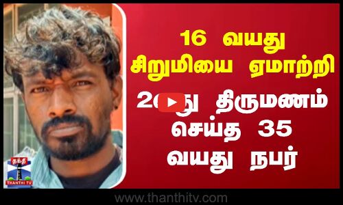 16 வயது சிறுமியை ஏமாற்றி 2வது திருமணம் செய்த 35 வயது நபர்
