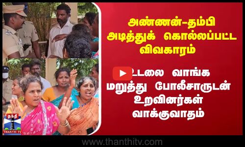 அண்ணன்-தம்பி அடித்துக் கொல்லப்பட்ட விவகாரம்..உடலை வாங்க மறுத்து போலீசாருடன் உறவினர்கள் வாக்குவாதம்