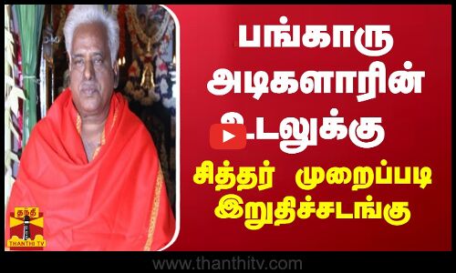 பங்காரு அடிகளாரின் உடலுக்கு சித்தர் முறைப்படி இறுதிச்சடங்கு