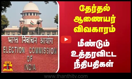 தேர்தல் ஆணையர்கள் விவகாரம்....மீண்டும் உத்தரவிட்ட நீதிபதிகள்...