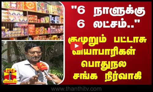 6 நாளுக்கு 6 லட்சம்..- குமுறும் பட்டாசு வியாபாரிகள் பொதுநல சங்க நிர்வாகி