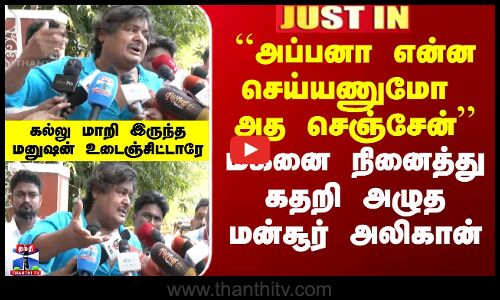 ``அப்பனா என்ன செய்யணுமோ அத செஞ்சேன்’’ - மகனை நினைத்து கதறி அழுத மன்சூர் அலிகான்